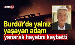 Burdur'da yalnız yaşayan adam yanarak hayatını kaybetti