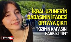 İkbal Uzuner'in babasının ifadesi ortaya çıktı: "Kızımın kafasını fark ettim"