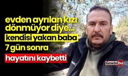 Kızı eve dönmüyor diye kendisi yakan baba hayatını kaybetti