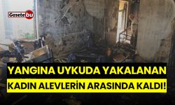 Yangına uykuda yakalanan kadın alevlerin arasında kaldı