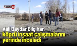 Vali Baydar Bilgihan, köprü inşaat çalışmalarını yerinde inceledi