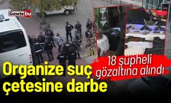 Organize suç çetesine darbe! 18 şüpheli gözaltına alındı