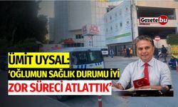 Ümit Uysal: “Oğlumun Sağlık Durumu İyi, Zor Süreci Atlattık”