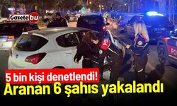 5 bin kişi denetlendi! Aranan 6 şahıs yakalandı