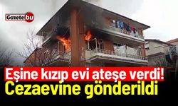 Eşine kızıp evi ateşe verdi! Cezaevine gönderildi