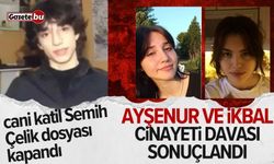 Ayşenur ve İkbal'i öldüren cani Semih Çelik dosyası kapandı