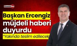 Başkan Ercengiz müjdeyi duyurdu: "Yakında teslim edilecek"