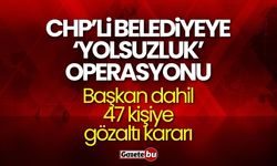 CHP'li belediyeye 'yolsuzluk' operasyonu: Başkan dahil 47 kişiye gözaltı kararı