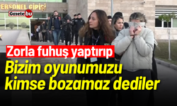 Zorla fuhuş yaptırıp: Bizim oyunumuzu kimse bozamaz dediler