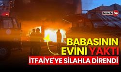 Babasının evini yaktı: İtfaiye'ye silahla direndi