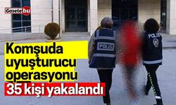 Komşuda uyuşturucu operasyonu: 35 kişi yakalandı