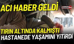 Tırın altında kalan yaşlı adamdan acı haber geldi