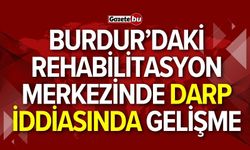 Burdur’daki Rehabilitasyon Merkezinde darp iddiasında gelişme