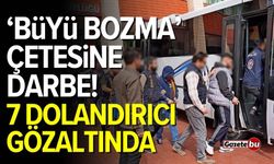 'Büyü Bozma' çetesine darbe! 7 kişi yakalandı