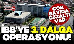 İBB’ye 3. dalga operasyon: 22 kişiye gözaltı kararı!