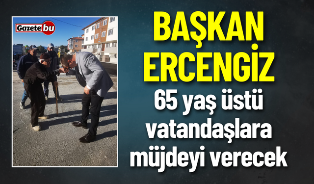 Başkan Ercengiz, 65 Yaş Üstü Vatandaşlara Müjdeyi Verecek