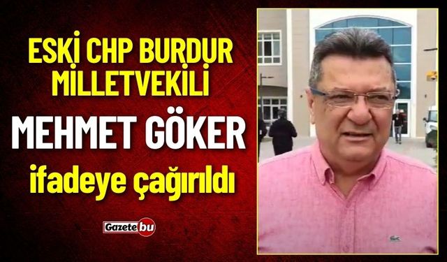 Eski CHP Burdur Milletvekili Mehmet Göker İfadeye Çağrıldı!