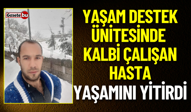 Yaşam destek ünitesinde kalbi çalışan hasta yaşamını yitirdi