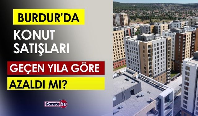 Burdur’da Konut Satışları Geçen Yıla Göre Azaldı Mı?