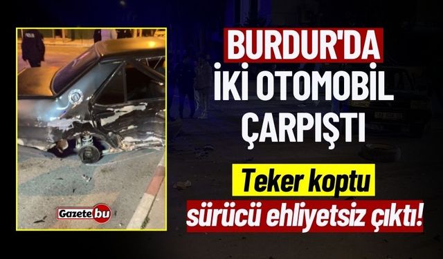 Burdur'da İki Otomobil Çarpıştı: Teker Koptu Sürücü Ehliyetsiz Çıktı