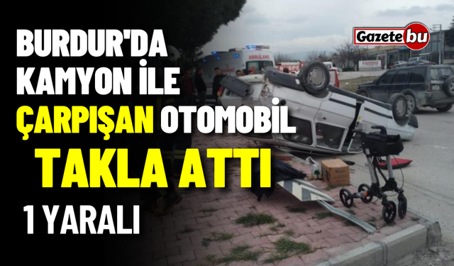 Burdur'da kamyonla çarpışan otomobil takla attı: 1 yaralı