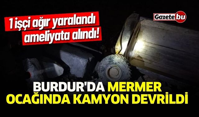 Burdur'da Mermer ocağında kamyon devrildi, 1 işçi ağır yaralandı