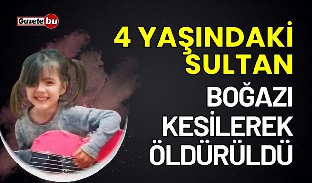 4 yaşındaki Sultan boğazı kesilerek öldürüldü