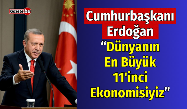 Cumhurbaşkanı Erdoğan " Dünyanın En Büyük 11'inci Ekonomisiyiz"