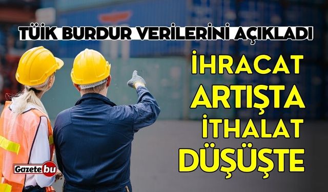 TÜİK açıkladı: Burdur'da ihracat artışta ithalat düşüşte!