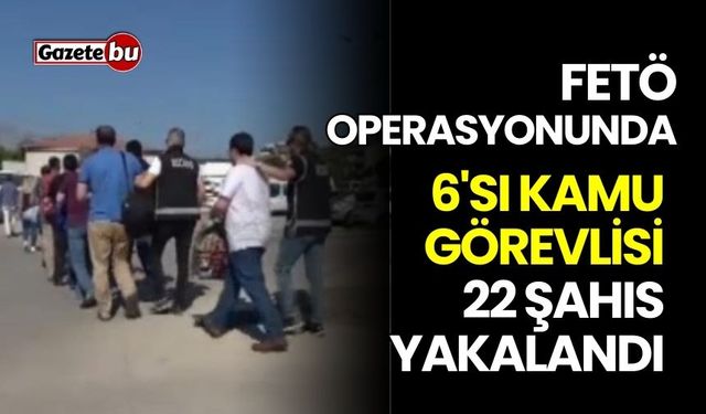FETÖ operasyonunda 6'sı kamu görevlisi 22 şahıs yakalandı