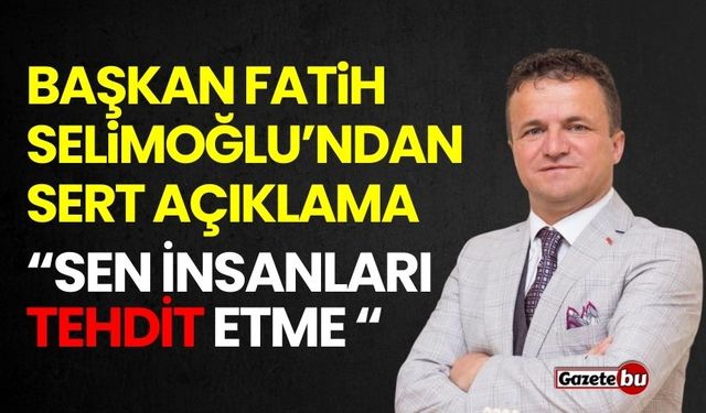 Başkan Selimoğlu’ndan sert açıklama: “Sen insanları tehdit etme “