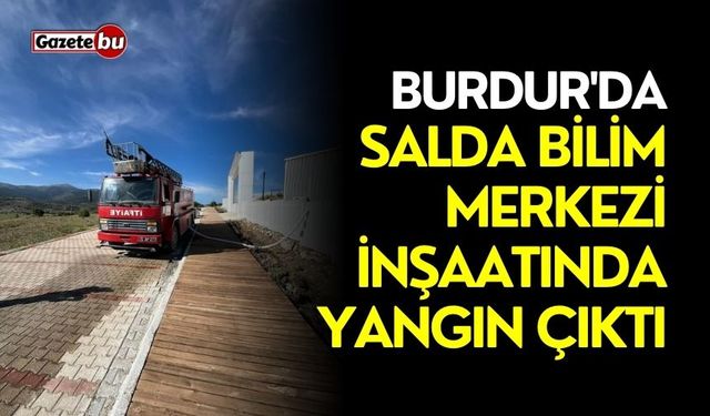 Burdur'da Salda Bilim Merkezi inşaatında yangın çıktı