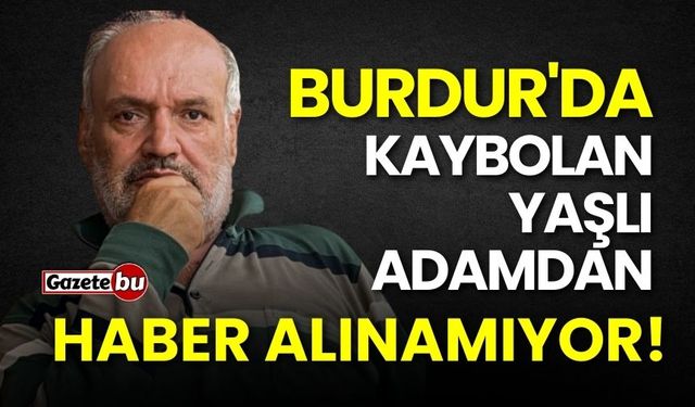 Burdur'da kaybolan yaşlı adam haber alınamıyor!