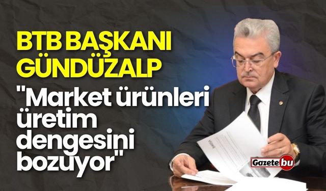 BTB Başkanı Gündüzalp: "Market ürünleri üretim dengesini bozuyor"