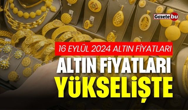 Altın fiyatları yükselişte! 16 Eylül 2024 altın fiyatları