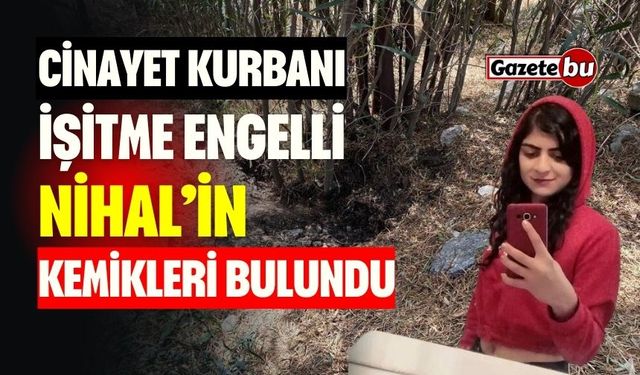 Cinayet Kurbanı İşitme Engelli Nihal’in Kemikleri Bulundu