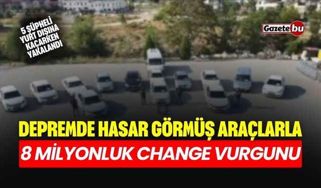 Depremde Hasar Görmüş Araçlarla 8 Milyonluk Change Vurgunu