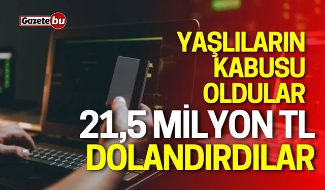 Yaşlıların kabusu oldular, 21,5 milyon TL dolandırdılar