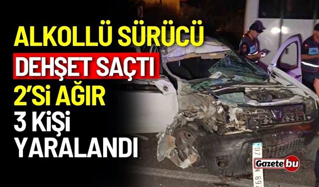 Alkollü sürücü dehşet saçtı:  2’si ağır 3 kişi yaralandı