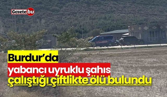 Burdur’da yabancı uyruklu şahıs çalıştığı çiftlikte ölü bulundu