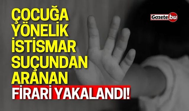 Çocuğa yönelik istismar suçundan aranan firari yakalandı!