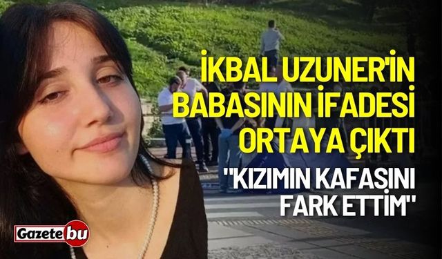 İkbal Uzuner'in babasının ifadesi ortaya çıktı: "Kızımın kafasını fark ettim"