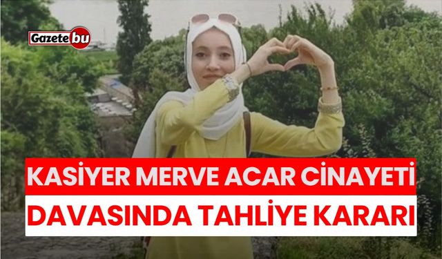 Kasiyer Merve Acar Cinayeti Davasında Tahliye Kararı