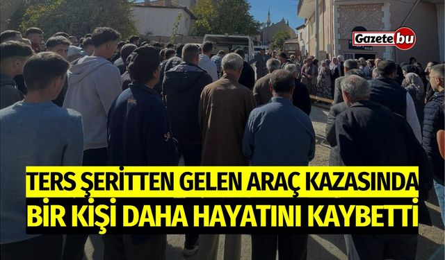 Ters şeritten gelen araç kazasında bir kişi daha hayatını kaybetti