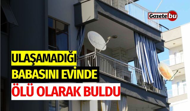 Ulaşamadığı babasını evinde ölü olarak buldu