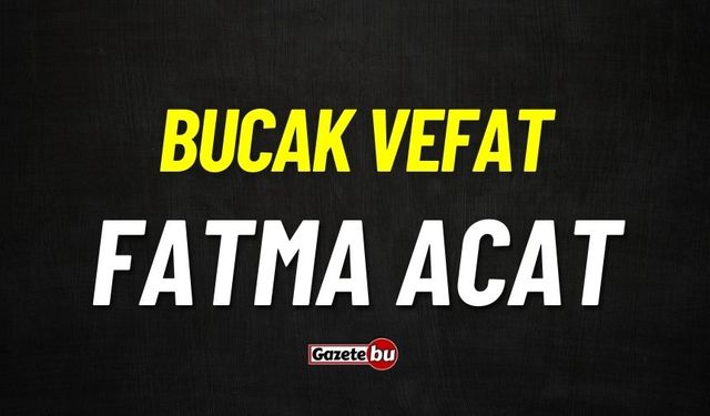 Bucak vefat: Fatma Acat vefat etti