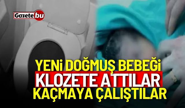 Yeni doğmuş bebeği klozete atıp kaçmaya çalıştılar!