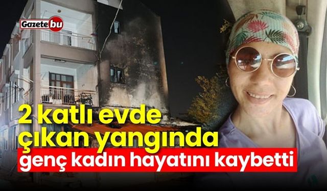 2 katlı evde çıkan yangında genç kadın hayatını kaybetti