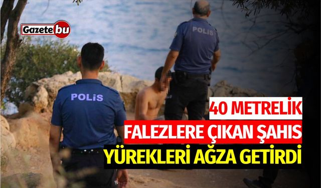 40 metrelik falezlere çıkan şahıs yürekleri ağza getirdi