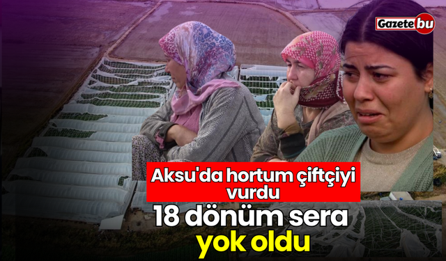 Aksu'da hortum çiftçiyi vurdu: 18 dönüm sera yok oldu